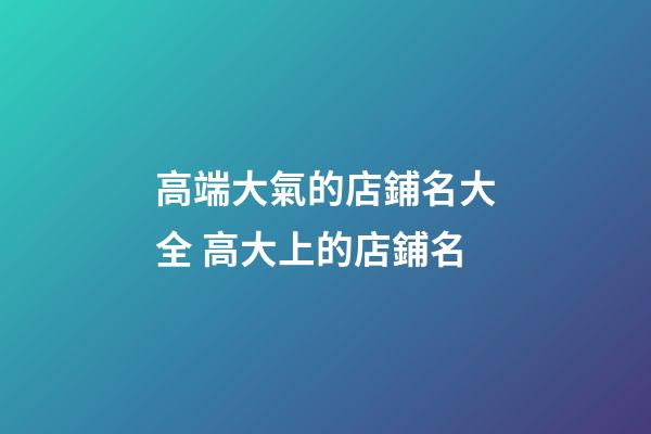 高端大氣的店鋪名大全 高大上的店鋪名-第1張-店鋪起名-玄機派